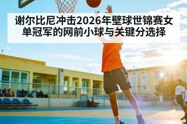谢尔比尼冲击2026年壁球世锦赛女单冠军的网前小球与关键分选择