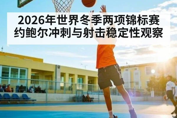 2026年世界冬季两项锦标赛约鲍尔冲刺与射击稳定性观察