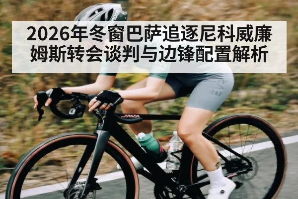 2026年冬窗巴萨追逐尼科威廉姆斯转会谈判与边锋配置解析