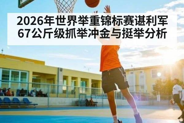 2026年世界举重锦标赛谌利军67公斤级抓举冲金与挺举分析