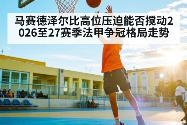 马赛德泽尔比高位压迫能否搅动2026至27赛季法甲争冠格局走势