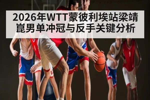 2026年WTT蒙彼利埃站梁靖崑男单冲冠与反手关键分析