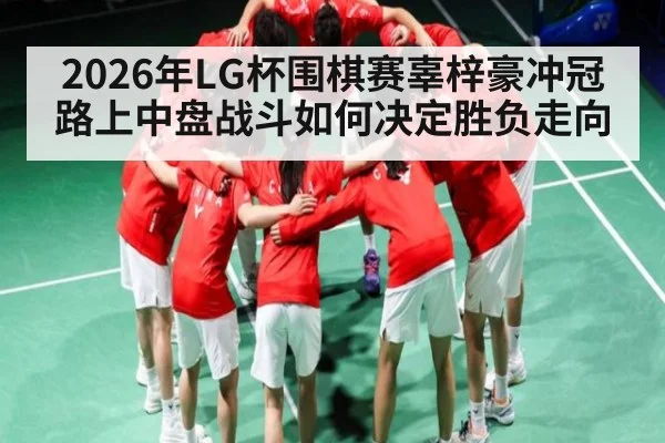 2026年LG杯围棋赛辜梓豪冲冠路上中盘战斗如何决定胜负走向