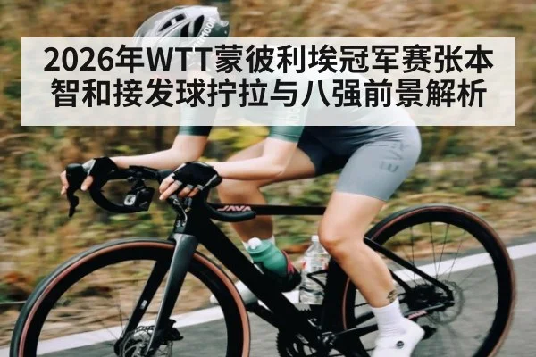 2026年WTT蒙彼利埃冠军赛张本智和接发球拧拉与八强前景解析
